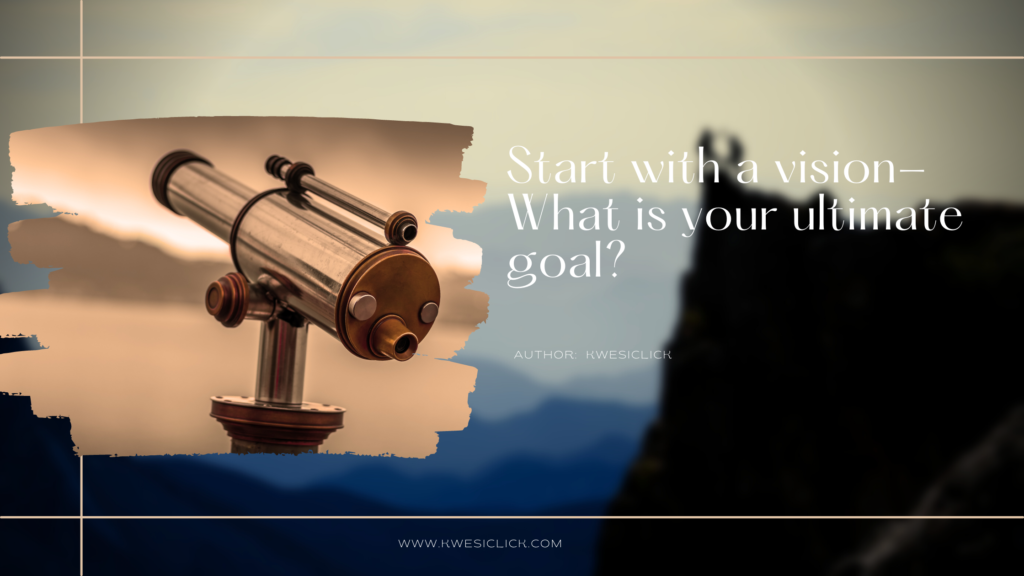 Start with a vision- What is your ultimate goal_